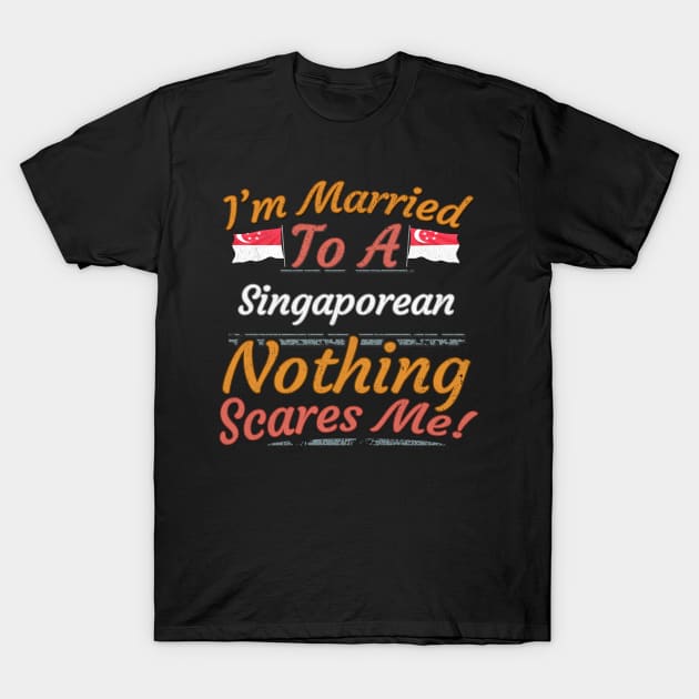 I'm Married To A Singaporean Nothing Scares Me - Gift for Singaporean From Singapore Asia,South-Eastern Asia, T-Shirt by Country Flags